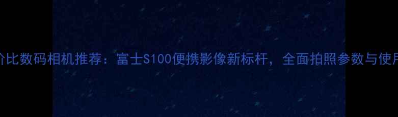 图片 高性价比数码相机推荐：富士S100便携影像新标杆，全面拍照参数与使用场景