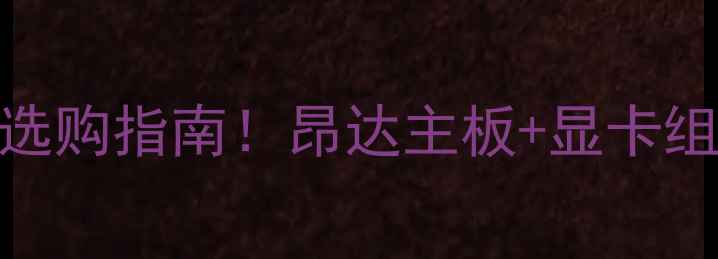图片 高性价比显卡选购指南！昂达主板+显卡组合实测分享🔥