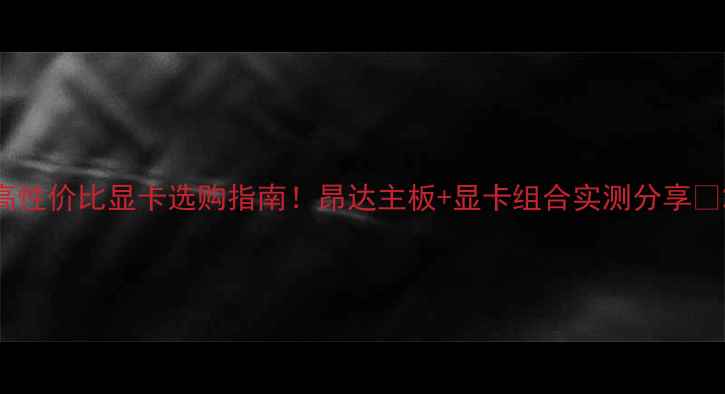 图片 高性价比显卡选购指南！昂达主板+显卡组合实测分享🔥2