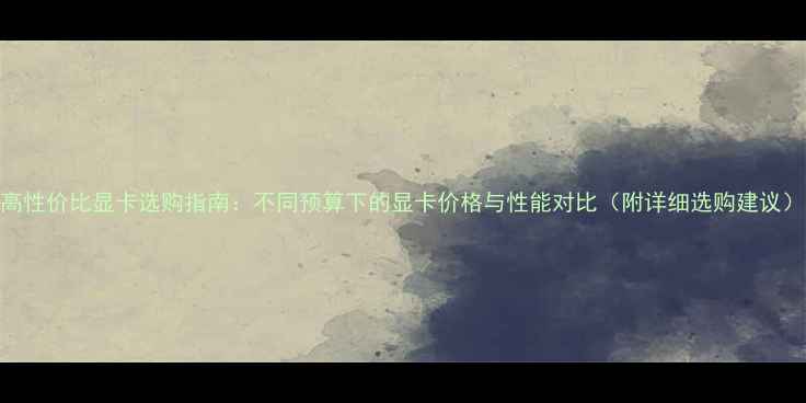 图片 高性价比显卡选购指南：不同预算下的显卡价格与性能对比（附详细选购建议）