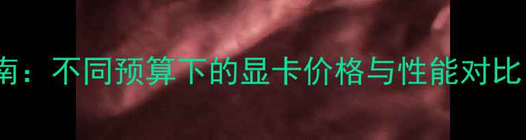 图片 高性价比显卡选购指南：不同预算下的显卡价格与性能对比（附详细选购建议）1