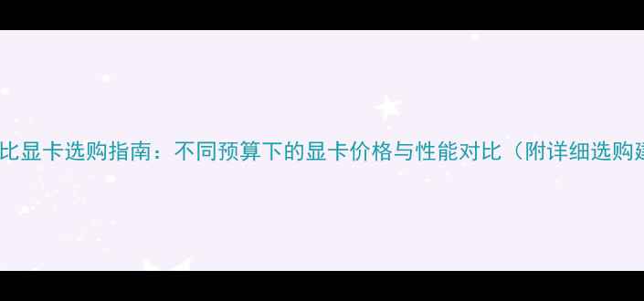 图片 高性价比显卡选购指南：不同预算下的显卡价格与性能对比（附详细选购建议）2