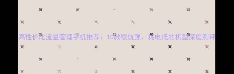 图片 高性价比流量管理手机推荐：10款续航强、耗电低的机型深度测评