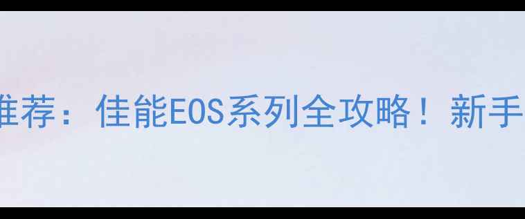 图片 高性价比相机推荐：佳能EOS系列全攻略！新手必看选购指南2