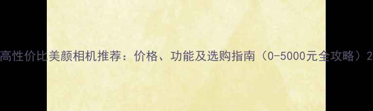 图片 高性价比美颜相机推荐：价格、功能及选购指南（0-5000元全攻略）2