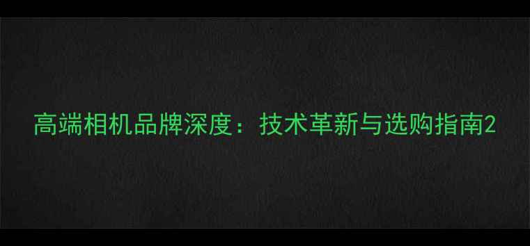 图片 高端相机品牌深度：技术革新与选购指南2