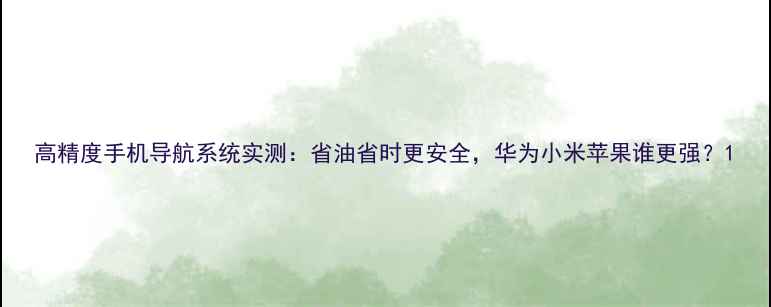 图片 高精度手机导航系统实测：省油省时更安全，华为小米苹果谁更强？1