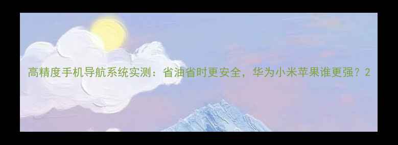 图片 高精度手机导航系统实测：省油省时更安全，华为小米苹果谁更强？2