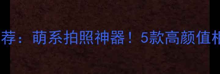 图片 高颜值便携相机推荐：萌系拍照神器！5款高颜值相机测评+使用场景