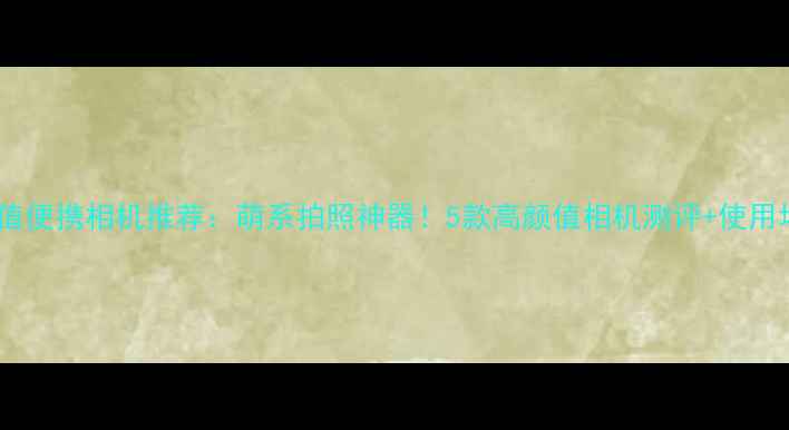 图片 高颜值便携相机推荐：萌系拍照神器！5款高颜值相机测评+使用场景1