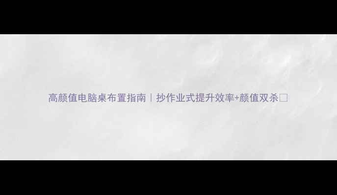 图片 高颜值电脑桌布置指南｜抄作业式提升效率+颜值双杀✨