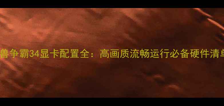 图片 魔兽争霸34显卡配置全：高画质流畅运行必备硬件清单1