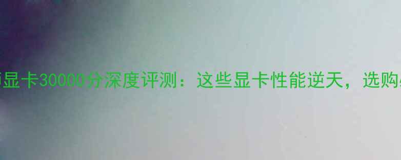 图片 鲁大师显卡30000分深度评测：这些显卡性能逆天，选购必看！