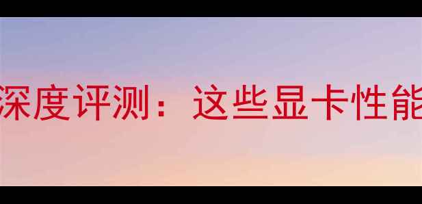 图片 鲁大师显卡30000分深度评测：这些显卡性能逆天，选购必看！1