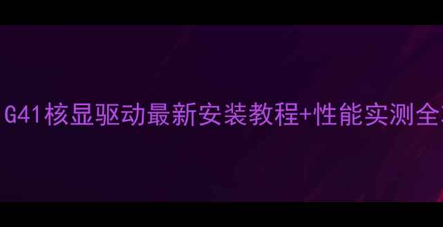 图片 🌟IntelG41核显驱动最新安装教程+性能实测全攻略🌟1