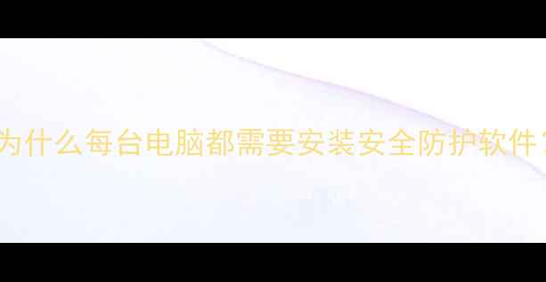 图片 🌟为什么每台电脑都需要安装安全防护软件？2
