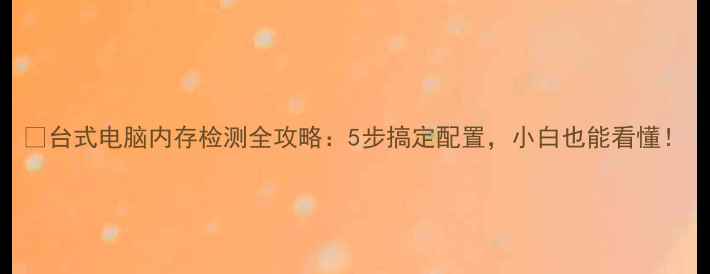 图片 🌟台式电脑内存检测全攻略：5步搞定配置，小白也能看懂！