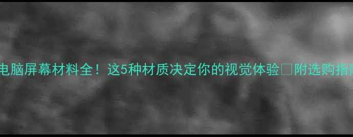 图片 🌟电脑屏幕材料全！这5种材质决定你的视觉体验🎯附选购指南2