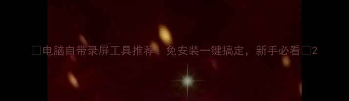 图片 🌟电脑自带录屏工具推荐！免安装一键搞定，新手必看🌟2