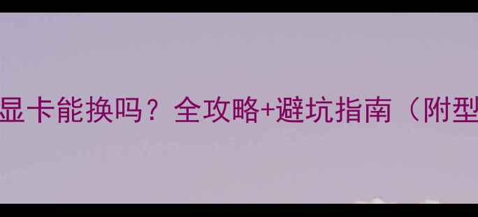 图片 🌟笔记本显卡能换吗？全攻略+避坑指南（附型号推荐）