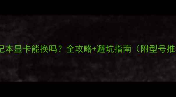 图片 🌟笔记本显卡能换吗？全攻略+避坑指南（附型号推荐）2