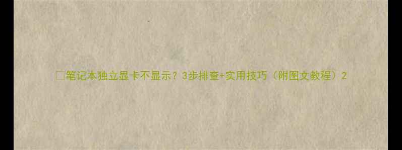 图片 🌟笔记本独立显卡不显示？3步排查+实用技巧（附图文教程）2