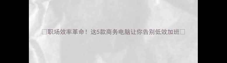 图片 🌟职场效率革命！这5款商务电脑让你告别低效加班💻