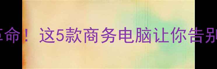图片 🌟职场效率革命！这5款商务电脑让你告别低效加班💻1
