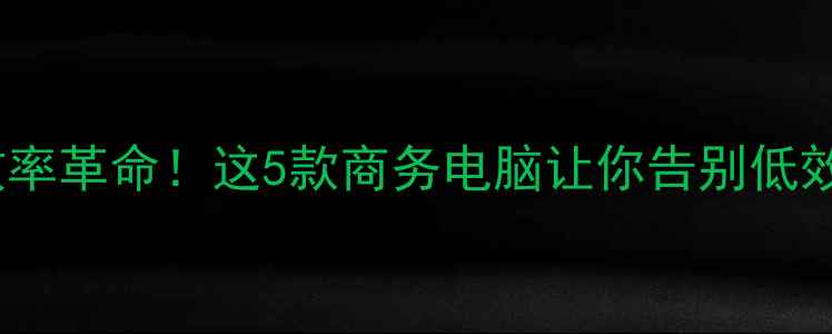 图片 🌟职场效率革命！这5款商务电脑让你告别低效加班💻2