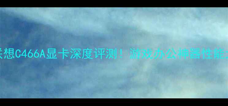 图片 🌟联想C466A显卡深度评测！游戏办公神器性能大🌟