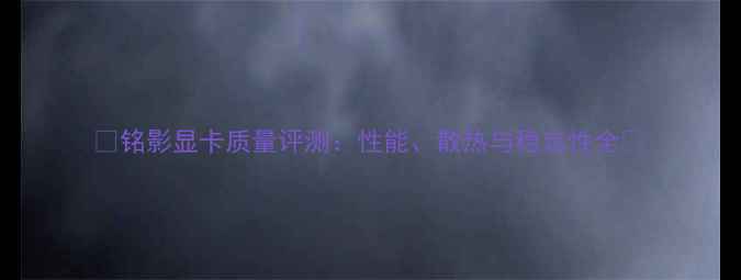 图片 🌟铭影显卡质量评测：性能、散热与稳定性全🌟