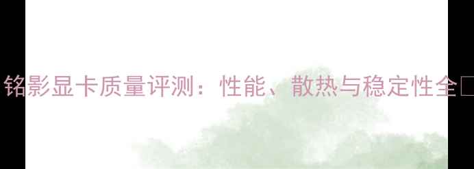 图片 🌟铭影显卡质量评测：性能、散热与稳定性全🌟1