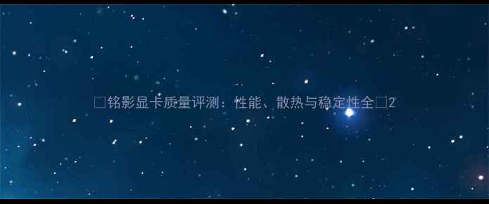 图片 🌟铭影显卡质量评测：性能、散热与稳定性全🌟2