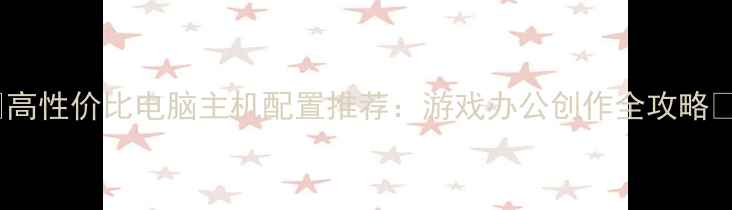 图片 🌟高性价比电脑主机配置推荐：游戏办公创作全攻略🌟2