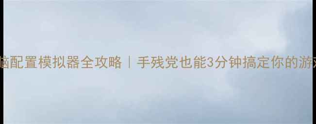 图片 🌟高性价比电脑配置模拟器全攻略｜手残党也能3分钟搞定你的游戏办公主机！2