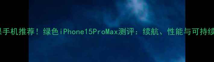 图片 🌿最环保苹果手机推荐！绿色iPhone15ProMax测评：续航、性能与可持续设计的深度1