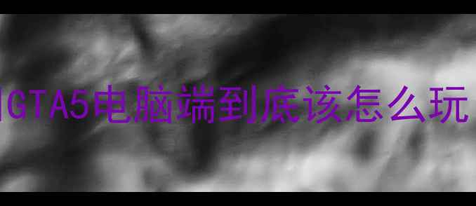 图片 🎮GTA5电脑端到底该怎么玩？