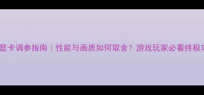 图片 🎮💻显卡调参指南｜性能与画质如何取舍？游戏玩家必看终极攻略2