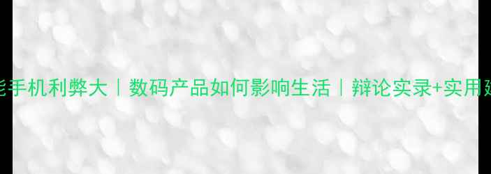 图片 💡智能手机利弊大｜数码产品如何影响生活｜辩论实录+实用建议📱
