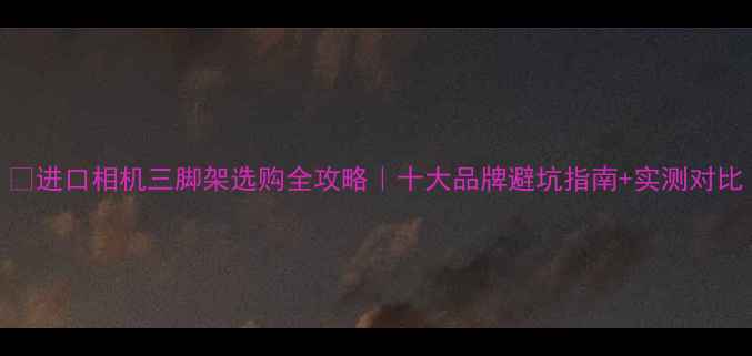 图片 💡进口相机三脚架选购全攻略｜十大品牌避坑指南+实测对比