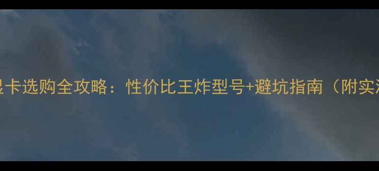 图片 💥600元显卡选购全攻略：性价比王炸型号+避坑指南（附实测数据）2