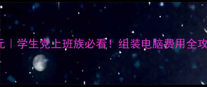图片 💰预算1000-5000元｜学生党上班族必看！组装电脑费用全攻略（附避坑指南）