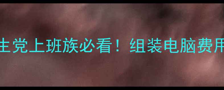 图片 💰预算1000-5000元｜学生党上班族必看！组装电脑费用全攻略（附避坑指南）1