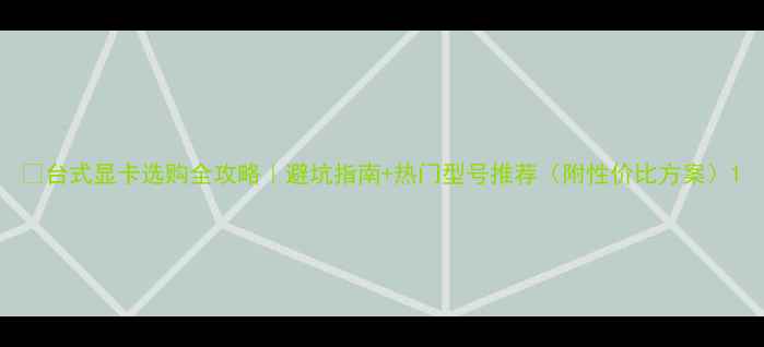 图片 💻台式显卡选购全攻略｜避坑指南+热门型号推荐（附性价比方案）1