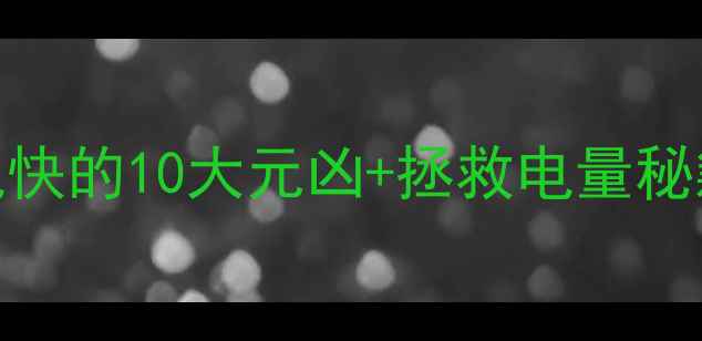 图片 💻实测！手机耗电快的10大元凶+拯救电量秘籍（附工具清单）