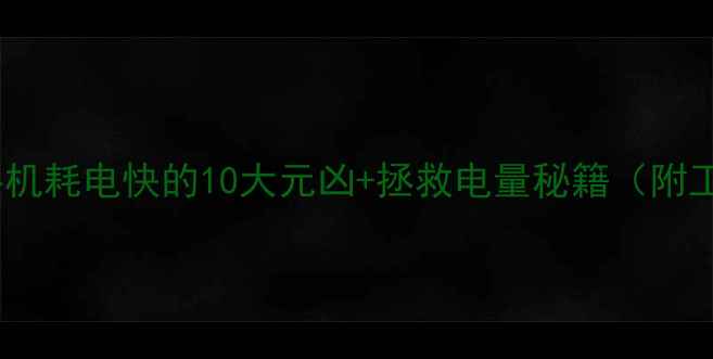 图片 💻实测！手机耗电快的10大元凶+拯救电量秘籍（附工具清单）1