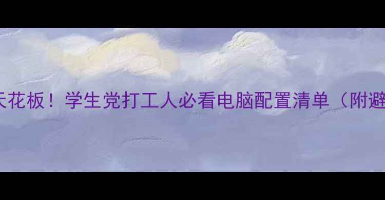 图片 💻性价比天花板！学生党打工人必看电脑配置清单（附避坑指南）1