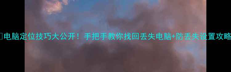 图片 💻电脑定位技巧大公开！手把手教你找回丢失电脑+防丢失设置攻略1