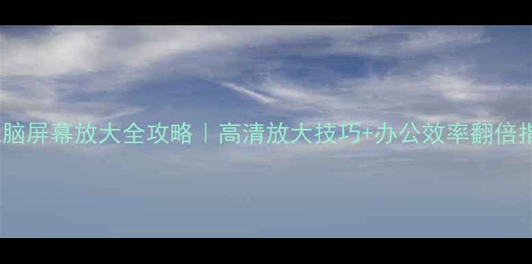 图片 💻电脑屏幕放大全攻略｜高清放大技巧+办公效率翻倍指南1