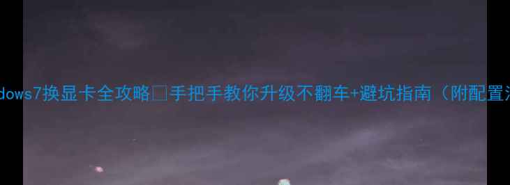图片 📌Windows7换显卡全攻略✅手把手教你升级不翻车+避坑指南（附配置清单）